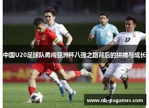 中国U20足球队勇闯亚洲杯八强之路背后的拼搏与成长