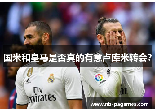 国米和皇马是否真的有意卢库米转会？