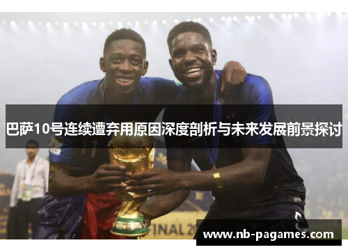 巴萨10号连续遭弃用原因深度剖析与未来发展前景探讨