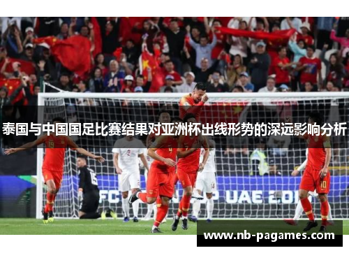 泰国与中国国足比赛结果对亚洲杯出线形势的深远影响分析