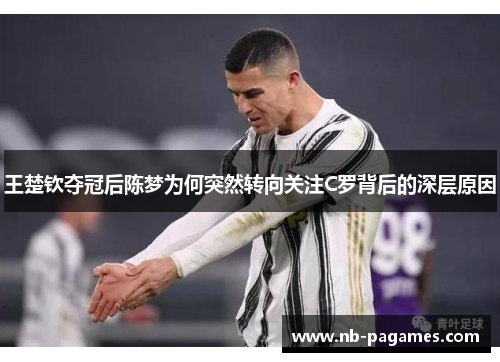 王楚钦夺冠后陈梦为何突然转向关注C罗背后的深层原因