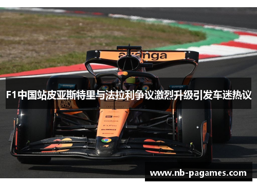 F1中国站皮亚斯特里与法拉利争议激烈升级引发车迷热议