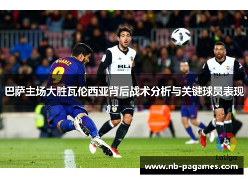 巴萨主场大胜瓦伦西亚背后战术分析与关键球员表现