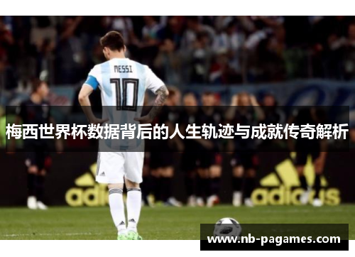 梅西世界杯数据背后的人生轨迹与成就传奇解析