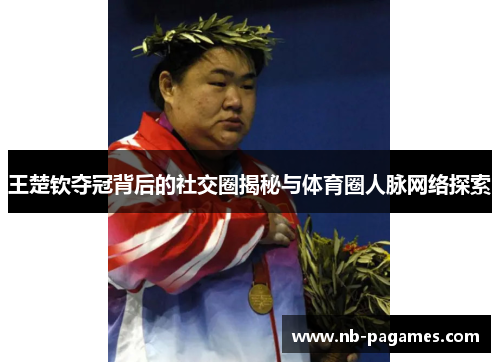 王楚钦夺冠背后的社交圈揭秘与体育圈人脉网络探索
