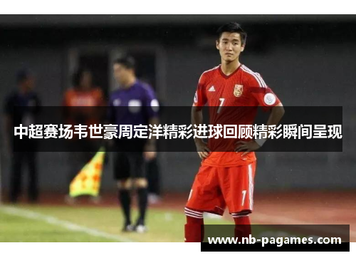 中超赛场韦世豪周定洋精彩进球回顾精彩瞬间呈现