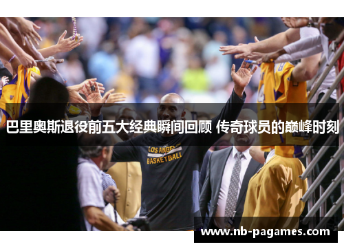 巴里奥斯退役前五大经典瞬间回顾 传奇球员的巅峰时刻