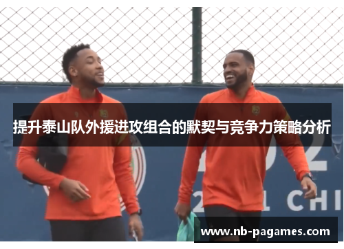 提升泰山队外援进攻组合的默契与竞争力策略分析