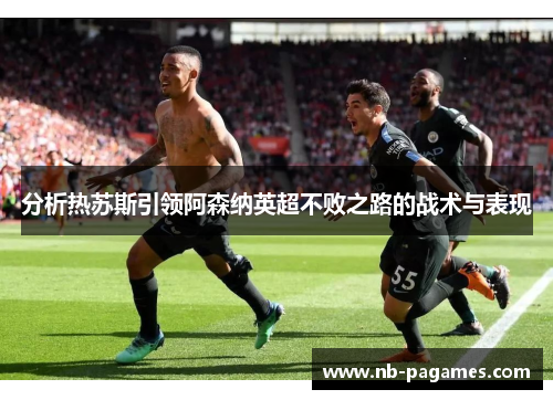 分析热苏斯引领阿森纳英超不败之路的战术与表现