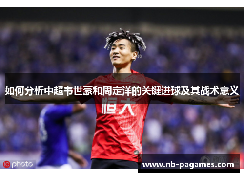 如何分析中超韦世豪和周定洋的关键进球及其战术意义