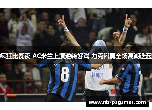 疯狂比赛夜 AC米兰上演逆转好戏 力克科莫全场高潮迭起