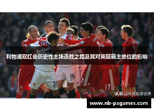 利物浦双红会历史性主场连胜之路及其对英超霸主地位的影响