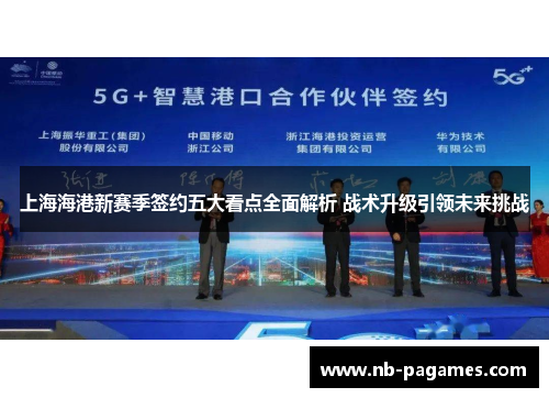上海海港新赛季签约五大看点全面解析 战术升级引领未来挑战