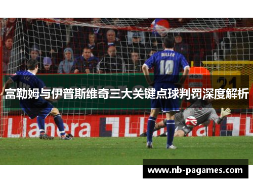 富勒姆与伊普斯维奇三大关键点球判罚深度解析