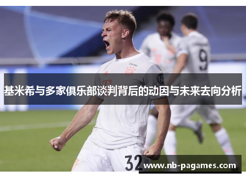 基米希与多家俱乐部谈判背后的动因与未来去向分析