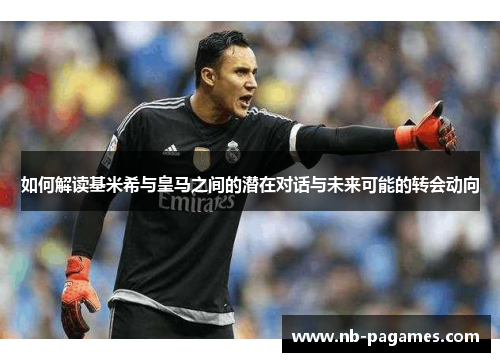 如何解读基米希与皇马之间的潜在对话与未来可能的转会动向