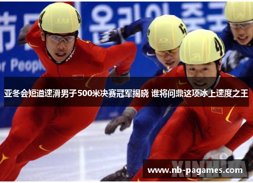 亚冬会短道速滑男子500米决赛冠军揭晓 谁将问鼎这项冰上速度之王