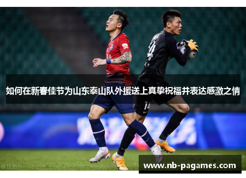 如何在新春佳节为山东泰山队外援送上真挚祝福并表达感激之情