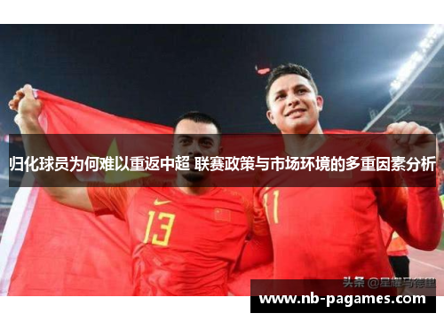 归化球员为何难以重返中超 联赛政策与市场环境的多重因素分析