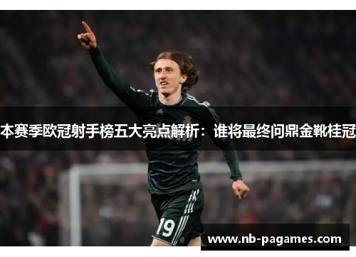 本赛季欧冠射手榜五大亮点解析：谁将最终问鼎金靴桂冠