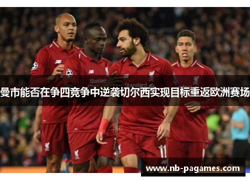 曼市能否在争四竞争中逆袭切尔西实现目标重返欧洲赛场