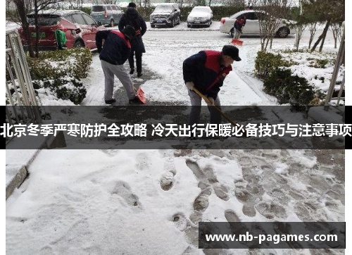北京冬季严寒防护全攻略 冷天出行保暖必备技巧与注意事项