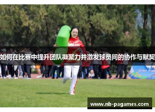 如何在比赛中提升团队凝聚力并激发球员间的协作与默契
