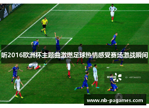 听2016欧洲杯主题曲激燃足球热情感受赛场激战瞬间