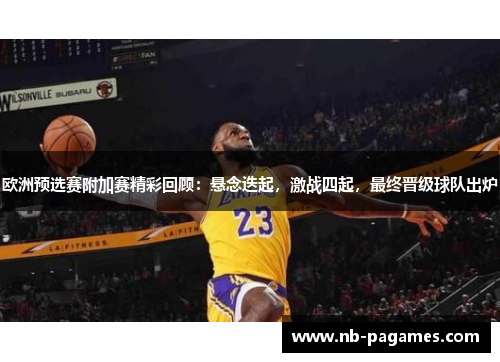 欧洲预选赛附加赛精彩回顾：悬念迭起，激战四起，最终晋级球队出炉