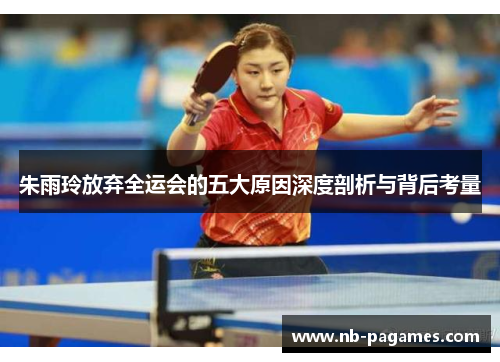 朱雨玲放弃全运会的五大原因深度剖析与背后考量