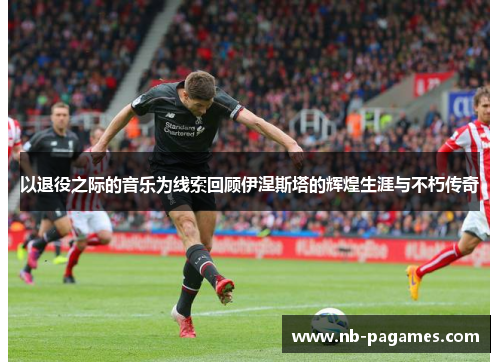 以退役之际的音乐为线索回顾伊涅斯塔的辉煌生涯与不朽传奇