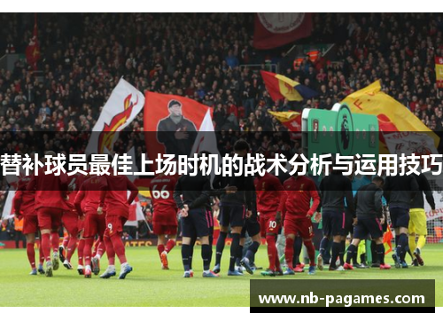 替补球员最佳上场时机的战术分析与运用技巧