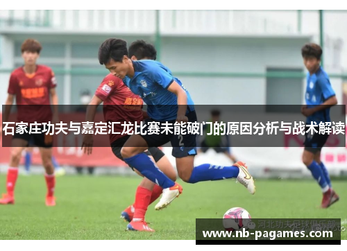 石家庄功夫与嘉定汇龙比赛未能破门的原因分析与战术解读