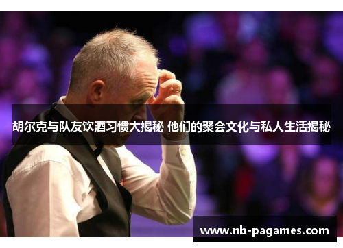 胡尔克与队友饮酒习惯大揭秘 他们的聚会文化与私人生活揭秘