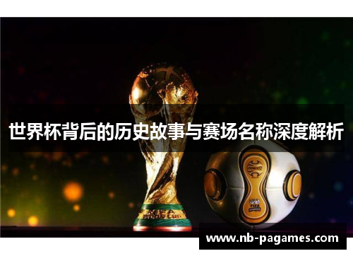 世界杯背后的历史故事与赛场名称深度解析