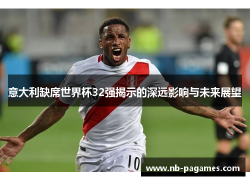 意大利缺席世界杯32强揭示的深远影响与未来展望