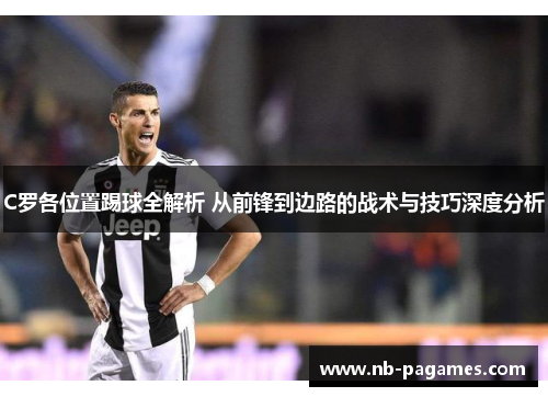 C罗各位置踢球全解析 从前锋到边路的战术与技巧深度分析