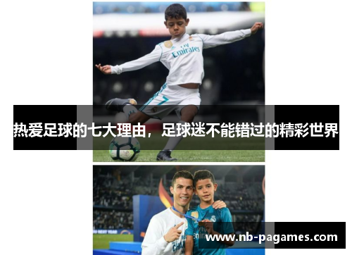 热爱足球的七大理由，足球迷不能错过的精彩世界