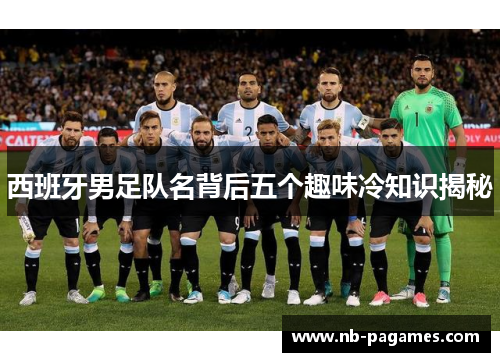 西班牙男足队名背后五个趣味冷知识揭秘