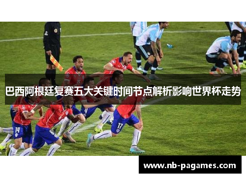 巴西阿根廷复赛五大关键时间节点解析影响世界杯走势