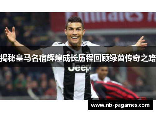 揭秘皇马名宿辉煌成长历程回顾绿茵传奇之路