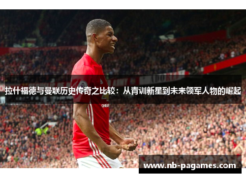 拉什福德与曼联历史传奇之比较：从青训新星到未来领军人物的崛起