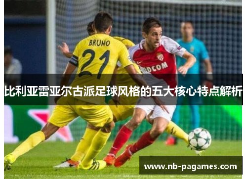 比利亚雷亚尔古派足球风格的五大核心特点解析