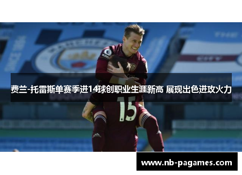 费兰-托雷斯单赛季进14球创职业生涯新高 展现出色进攻火力