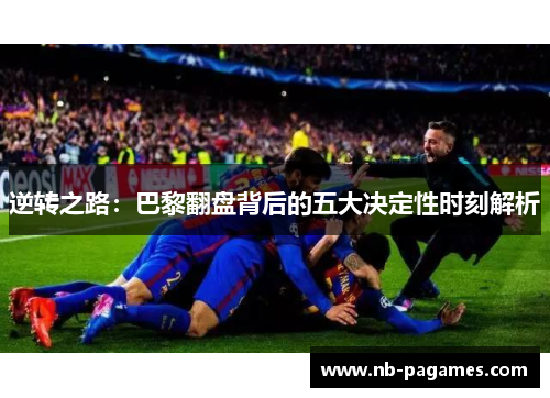 逆转之路:巴黎翻盘背后的五大决定性时刻解析