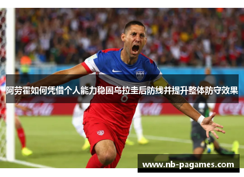 阿劳霍如何凭借个人能力稳固乌拉圭后防线并提升整体防守效果