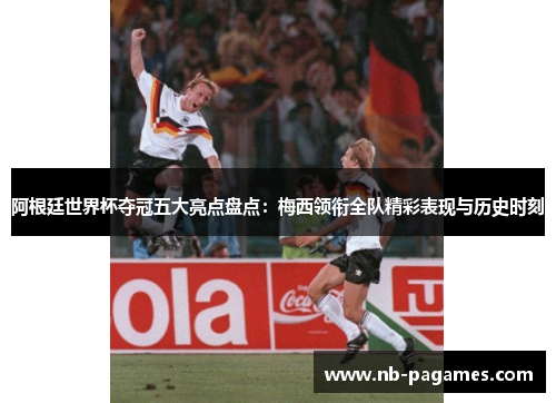 阿根廷世界杯夺冠五大亮点盘点:梅西领衔全队精彩表现与历史时刻