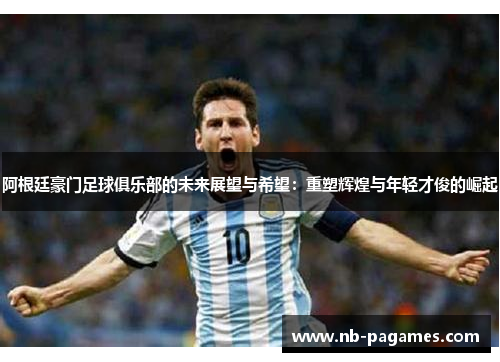 阿根廷豪门足球俱乐部的未来展望与希望:重塑辉煌与年轻才俊的崛起