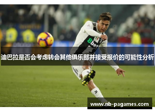 迪巴拉是否会考虑转会其他俱乐部并接受报价的可能性分析