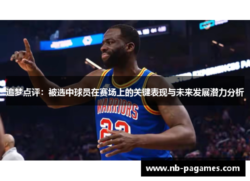 追梦点评:被选中球员在赛场上的关键表现与未来发展潜力分析 追梦点评:被选中球员在赛场上的关键表现与未来发展潜力分析